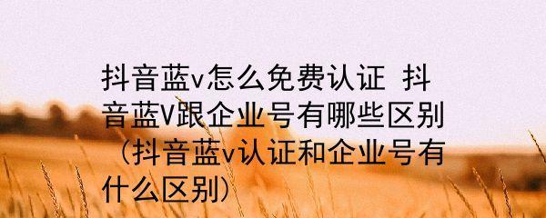 抖音企业号认证需要收费吗（了解抖音企业号认证的收费情况和操作步骤）