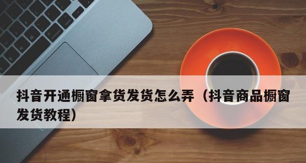 企业抖音账号开通商品橱窗权限需要哪些步骤？常见问题有哪些？